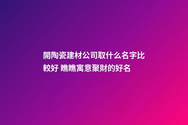 開陶瓷建材公司取什么名字比較好 瞧瞧寓意聚財的好名-第1張-公司起名-玄機派